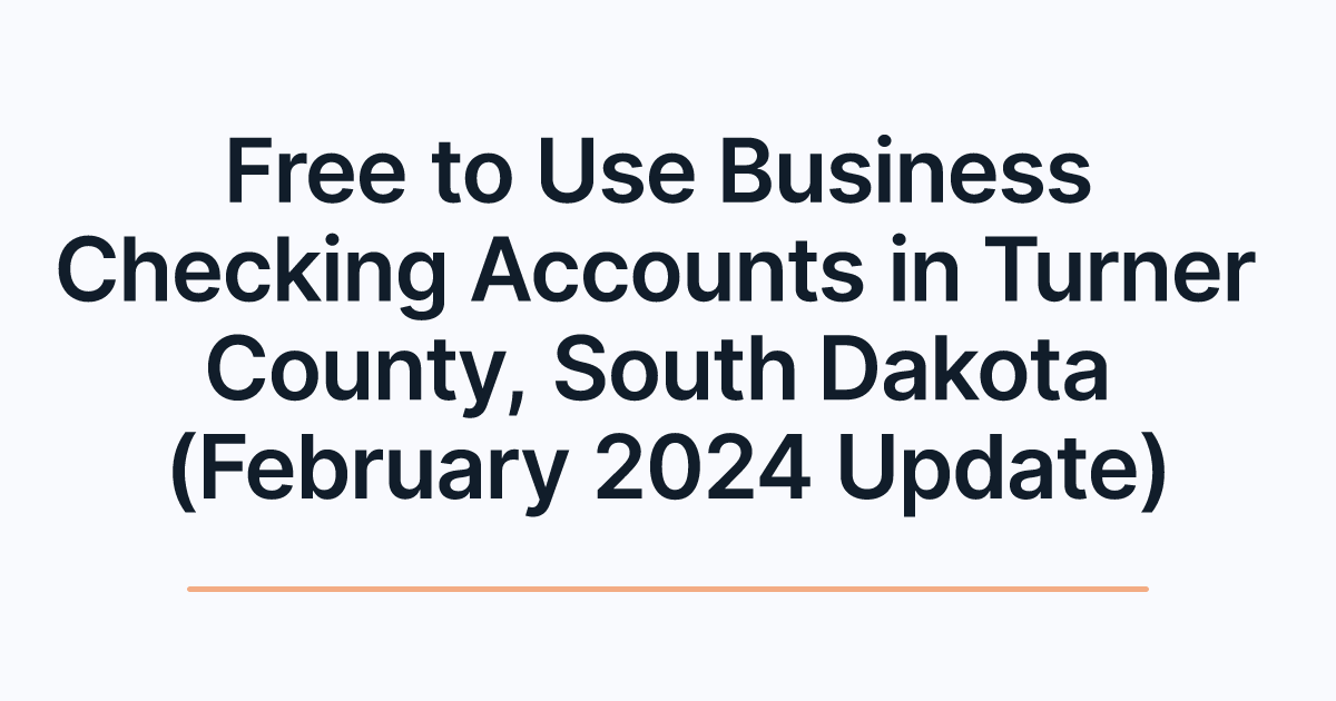 Free to Use Business Checking Accounts in Turner County, South Dakota (February 2024 Update)